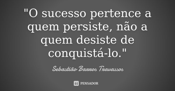 "O sucesso pertence a quem persiste, não a quem desiste de conquistá-lo."... Frase de Sebastião Barros Travassos.