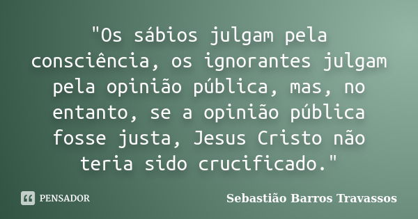 "Os sábios julgam pela consciência, os ignorantes julgam pela opinião pública, mas, no entanto, se a opinião pública fosse justa, Jesus Cristo não teria si... Frase de Sebastião Barros Travassos.