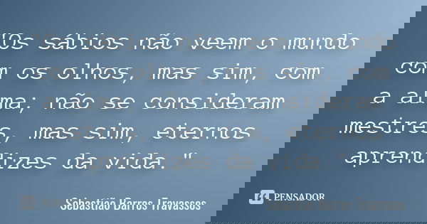 "Os sábios não veem o mundo com os olhos, mas sim, com a alma; não se consideram mestres, mas sim, eternos aprendizes da vida."... Frase de Sebastião Barros Travassos.