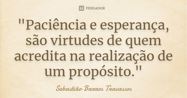 "Paciência e esperança, são virtudes de quem acredita na realização de um propósito."... Frase de Sebastião Barros Travassos.