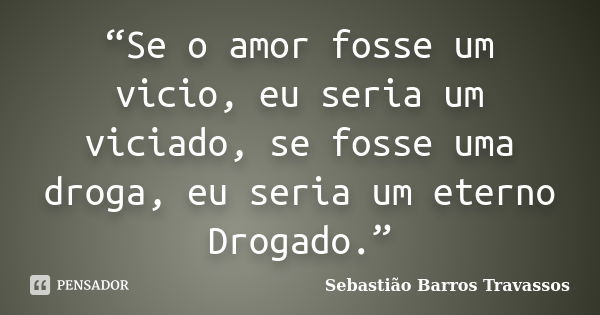 “Se o amor fosse um vicio, eu seria um viciado, se fosse uma droga, eu seria um eterno Drogado.”... Frase de Sebastião Barros Travassos.