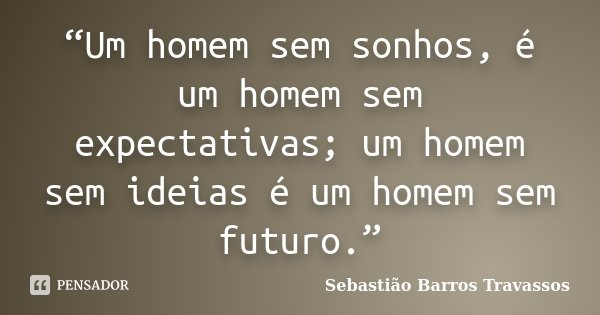 “Um homem sem sonhos, é um homem sem expectativas; um homem sem ideias é um homem sem futuro.”... Frase de Sebastião Barros Travassos.