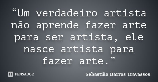 “Um verdadeiro artista não aprende fazer arte para ser artista, ele nasce artista para fazer arte.”... Frase de Sebastião Barros Travassos.