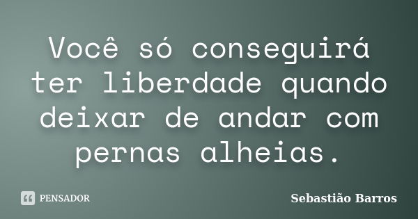 Você só conseguirá ter liberdade quando deixar de andar com pernas alheias.... Frase de Sebastião Barros.