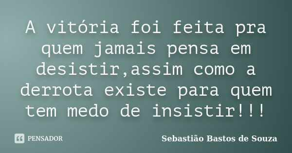 A vitória foi feita pra quem jamais pensa em desistir,assim como a derrota existe para quem tem medo de insistir!!!... Frase de Sebastião Bastos de Souza.