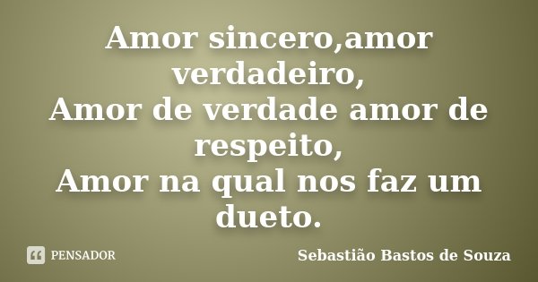 Amor sincero,amor verdadeiro, Amor de verdade amor de respeito, Amor na qual nos faz um dueto.... Frase de Sebastião Bastos de Souza.