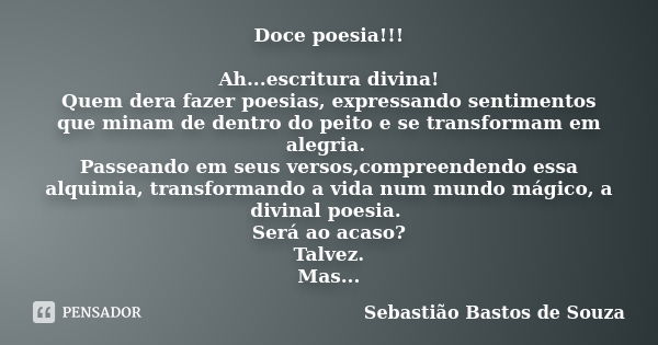 Doce poesia!!! Ah...escritura divina! Quem dera fazer poesias, expressando sentimentos que minam de dentro do peito e se transformam em alegria. Passeando em se... Frase de Sebastião Bastos de Souza.