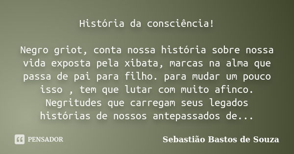 História da consciência! Negro griot, conta nossa história sobre nossa vida exposta pela xibata, marcas na alma que passa de pai para filho. para mudar um pouco... Frase de Sebastião Bastos de Souza.