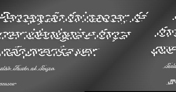 Percepção foi nascer, fé foi crer ideologia e força que não precisa ver.... Frase de Sebastião Bastos de Souza.