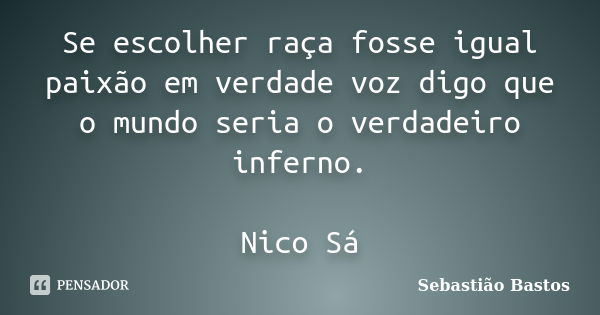 Se escolher raça fosse igual paixão em verdade voz digo que o mundo seria o verdadeiro inferno. Nico Sá... Frase de Sebastião Bastos.