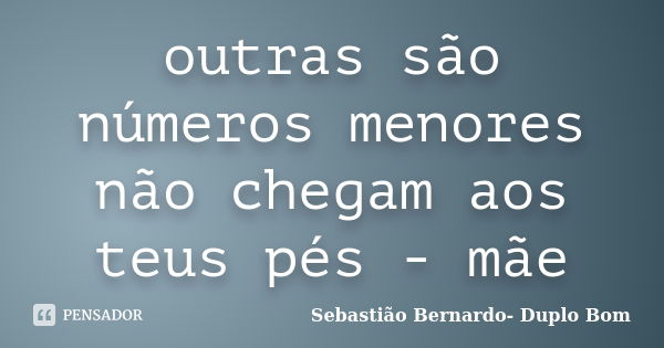 outras são números menores não chegam aos teus pés - mãe... Frase de Sebastião Bernardo- Duplo Bom.