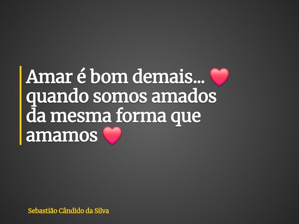 ⁠Amar é bom demais... ❤️ quando somos amados da mesma forma que amamos ❤️... Frase de Sebastião Cândido da Silva.