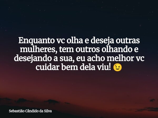 Enquanto vc olha e deseja outras⁠ mulheres, tem outros olhando e desejando a sua, eu acho melhor vc cuidar bem dela viu! 😉... Frase de Sebastião Cândido da Silva.