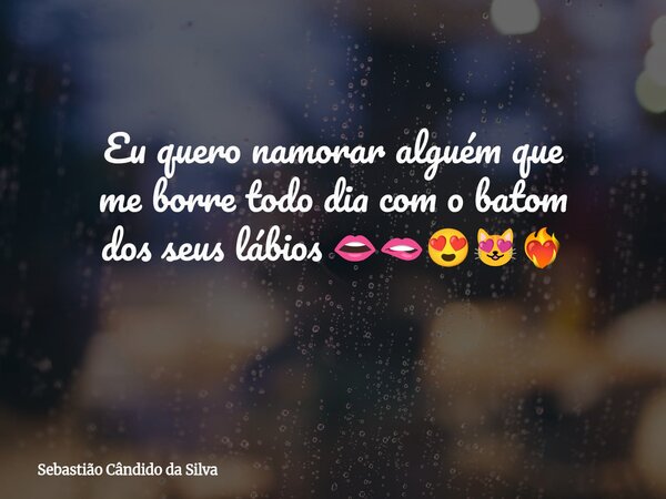 Eu quero namorar alguém que me borre todo dia com o batom dos seus lábios 👄🫦😍😻❤️‍🔥 ⁠... Frase de Sebastião Cândido da Silva.