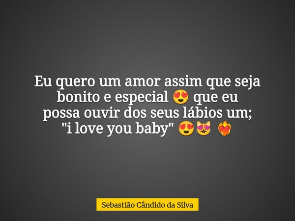 Eu quero um amor assim que seja bonito e especial 😍 que eu possa ouvir dos seus lábios um; "i love you baby" 😍😻 ❤️‍🔥 ⁠... Frase de Sebastião Cândido da Silva.