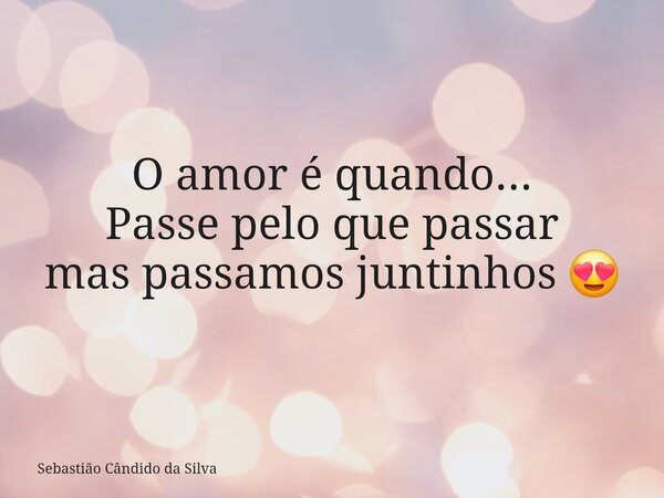 O amor é quando... Passe pelo que passar mas passamos juntinhos 😍... Frase de Sebastião Cândido da Silva.