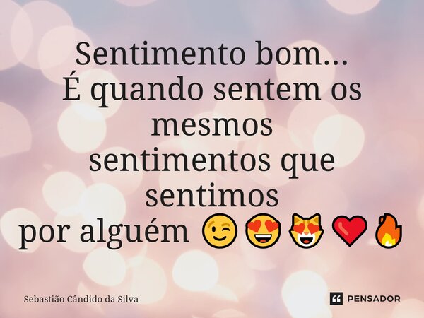 Sentimento bom... É quando sentem os mesmos sentimentos que sentimos por alguém 😉😍😻❤️‍🔥... Frase de Sebastião Cândido da Silva.