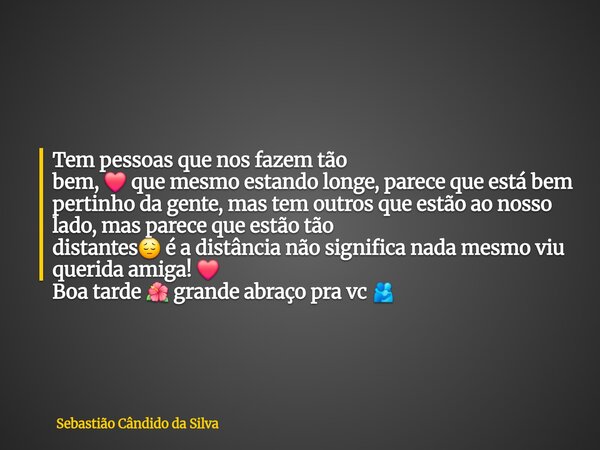 Tem pessoas que nos fazem tão bem, ❤️ que mesmo estando longe, parece que está bem pertinho da gente, mas tem outros que estão ao nosso lado, mas parece que est... Frase de Sebastião Cândido da Silva.