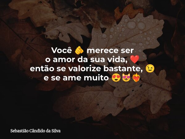 Você 🫵 merece ser o amor da sua vida, ❤️ então se valorize bastante, 😉 e se ame muito 😍😻❤️‍🔥... Frase de Sebastião Cândido da Silva.
