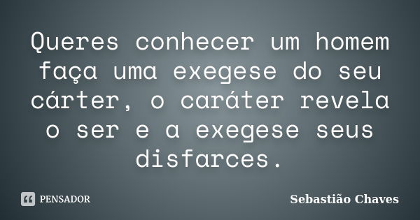 Queres conhecer um homem faça uma exegese do seu cárter, o caráter revela o ser e a exegese seus disfarces.... Frase de Sebastião Chaves.