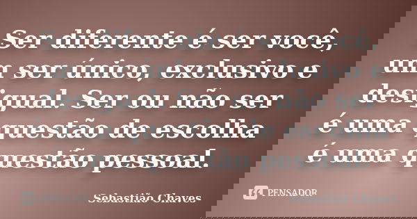 Ser diferente é ser você, um ser único, exclusivo e desigual. Ser ou não ser é uma questão de escolha é uma questão pessoal.... Frase de Sebastião Chaves.