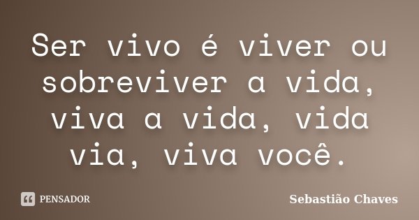 Ser vivo é viver ou sobreviver a vida, viva a vida, vida via, viva você.... Frase de Sebastião Chaves.