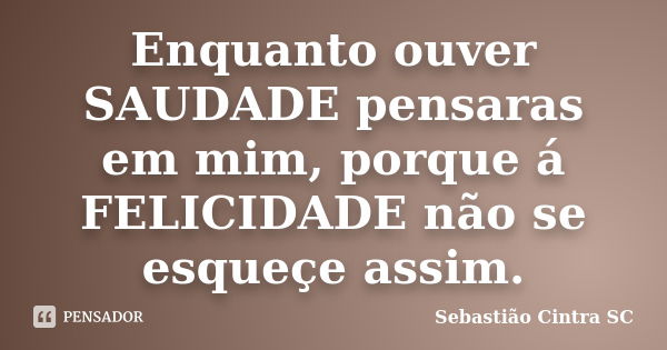 Enquanto ouver SAUDADE pensaras em mim, porque á FELICIDADE não se esqueçe assim.... Frase de Sebastião Cintra SC.