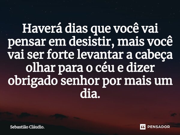 Haverá dias que você vai pensar em desistir, mais você vai ser forte levantar a cabeça olhar para o céu e dizer obrigado senhor por mais um dia.⁠... Frase de Sebastião Cláudio..