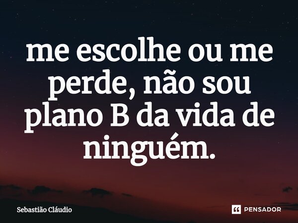 ⁠me escolhe ou me perde, não sou plano B da vida de ninguém.... Frase de Sebastião Cláudio.