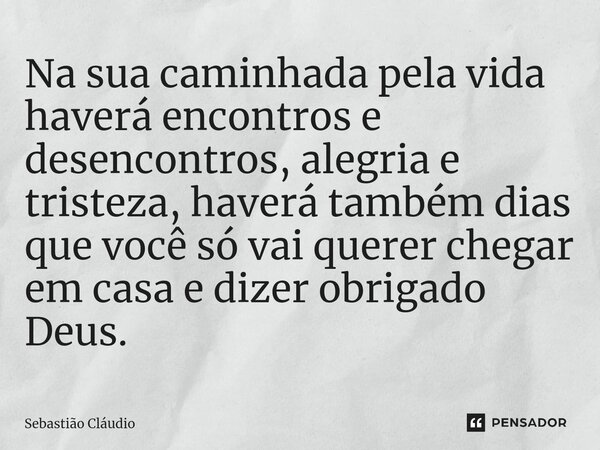 Na sua caminhada pela vida haverá encontros e desencontros, alegria e tristeza, haverá também dias que você só vai querer chegar em casa e dizer obrigado Deus.⁠... Frase de Sebastião Cláudio.