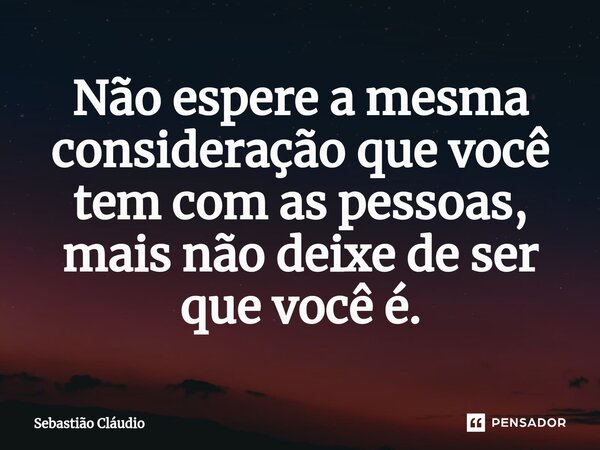 Não espere a mesma consideração que você tem com as pessoas, mais não deixe de ser que você é.⁠... Frase de Sebastião Cláudio.