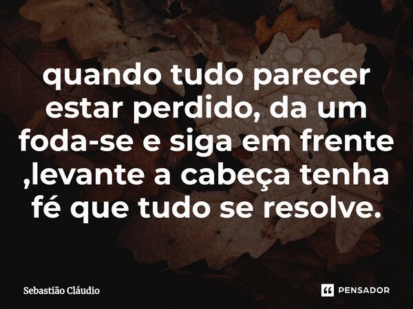 ⁠quando tudo parecer estar perdido, da um foda-se e siga em frente ,levante a cabeça tenha fé que tudo se resolve.... Frase de Sebastião Cláudio.