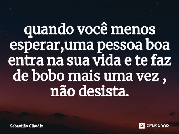 ⁠quando você menos esperar,uma pessoa boa entra na sua vida e te faz de bobo mais uma vez , não desista.... Frase de Sebastião Cláudio.