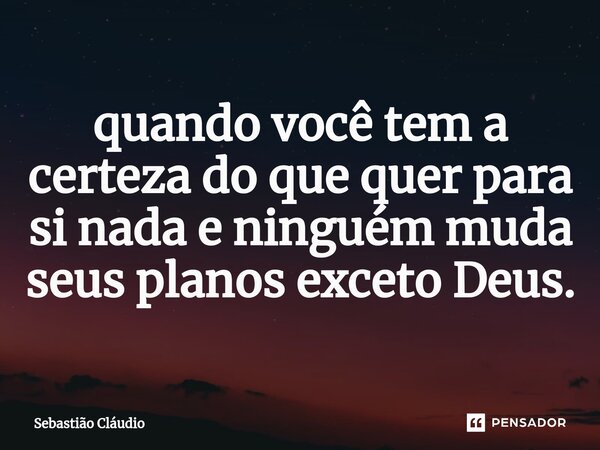 ⁠quando você tem a certeza do que quer para si nada e ninguém muda seus planos exceto Deus.... Frase de Sebastião Cláudio.
