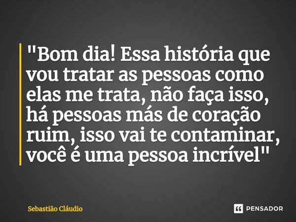 "Bom dia! Essa história que vou tratar as pessoas como elas me trata, não faça isso, há pessoas más de coração ruim, isso vai te contaminar, você é uma pes... Frase de Sebastião Cláudio.