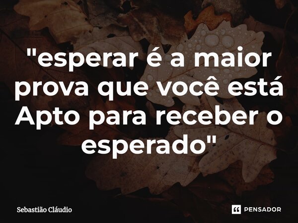 "⁠esperar é a maior prova que você está Apto para receber o esperado"... Frase de Sebastião Cláudio.