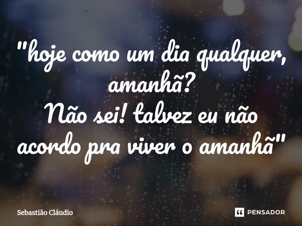 ⁠"hoje como um dia qualquer, amanhã? Não sei! talvez eu não acordo pra viver o amanhã"... Frase de Sebastião Cláudio.