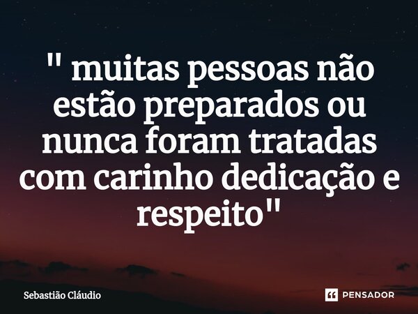 ⁠" muitas pessoas não estão preparados ou nunca foram tratadas com carinho dedicação e respeito"... Frase de Sebastião Cláudio.