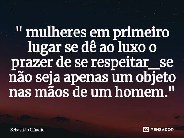 ⁠" mulheres em primeiro lugar se dê ao luxo o prazer de se respeitar_se não seja apenas um objeto nas mãos de um homem."... Frase de Sebastião Cláudio.