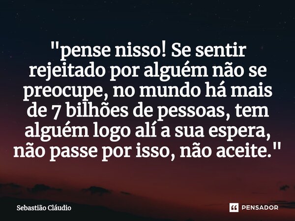 ⁠"pense nisso! Se sentir rejeitado por alguém não se preocupe, no mundo há mais de 7 bilhões de pessoas, tem alguém logo alí a sua espera, não passe por is... Frase de Sebastião Cláudio.