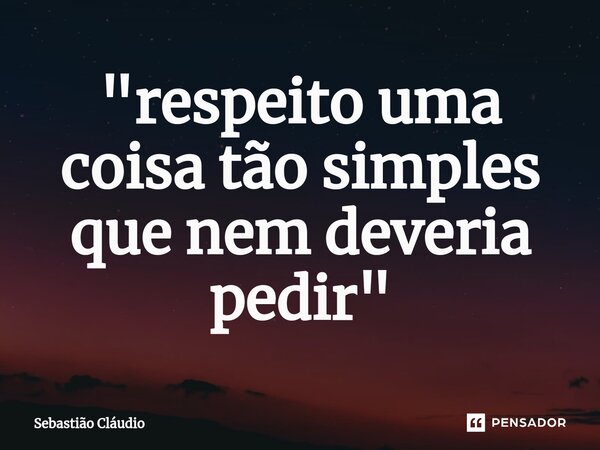 ⁠"respeito uma coisa tão simples que nem deveria pedir"... Frase de Sebastião Cláudio.
