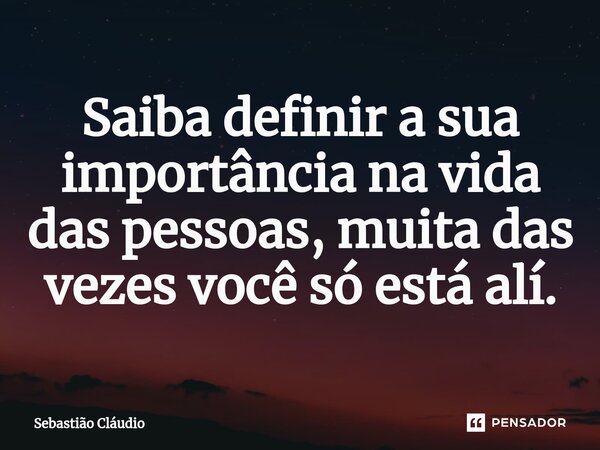 Saiba definir a sua importância na vida das pessoas, muita das vezes você só está alí.⁠... Frase de Sebastião Cláudio.