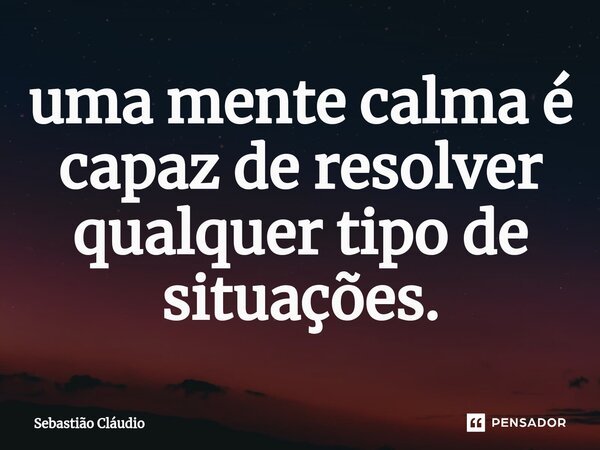 ⁠uma mente calma é capaz de resolver qualquer tipo de situações.... Frase de Sebastião Cláudio.