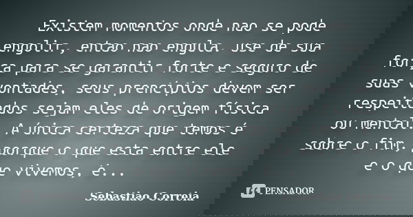 Existem momentos onde nao se pode engolir, entao nao engula. use de sua força para se garantir forte e seguro de suas vontades, seus prencípios devem ser respei... Frase de Sebastiao Correia.