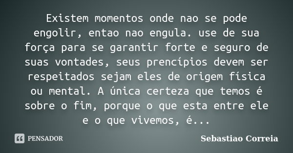 Existem momentos onde nao se pode engolir, entao nao engula. use de sua força para se garantir forte e seguro de suas vontades, seus prencípios devem ser respei... Frase de Sebastiao Correia.