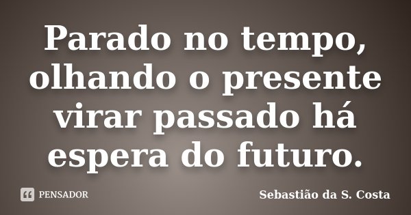 Parado no tempo, olhando o presente virar passado há espera do futuro.... Frase de Sebastião da S. Costa.