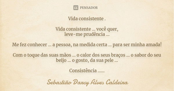 Vida consistente . Vida consistente ... você quer, leve-me prudência ... Me fez conhecer ... a pessoa, na medida certa ... para ser minha amada! Com o toque das... Frase de Sebastião Darcy Alves Caldeira.