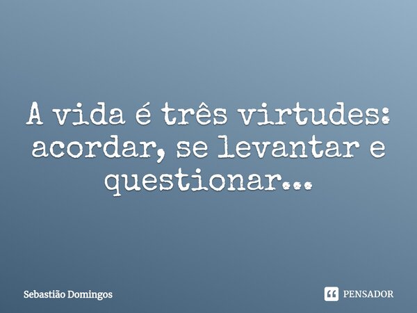 ⁠A vida é três virtudes: acordar, se levantar e questionar...... Frase de Sebastião Domingos.