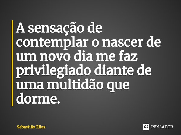 ⁠A sensação de contemplar o nascer de um novo dia me faz privilegiado diante de uma multidão que dorme.... Frase de Sebastião Elias.