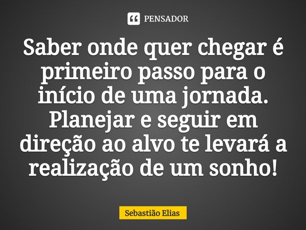⁠Saber onde quer chegar é primeiro passo para o início de uma jornada. Planejar e seguir em direção ao alvo te levará a realização de um sonho!... Frase de Sebastião Elias.